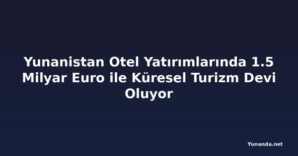 Yunanistan Otel Yatırımlarında 1.5 Milyar Euro ile Küresel Turizm Devi Oluyor