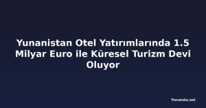 Yunanistan Otel Yatırımlarında 1.5 Milyar Euro ile Küresel Turizm Devi Oluyor