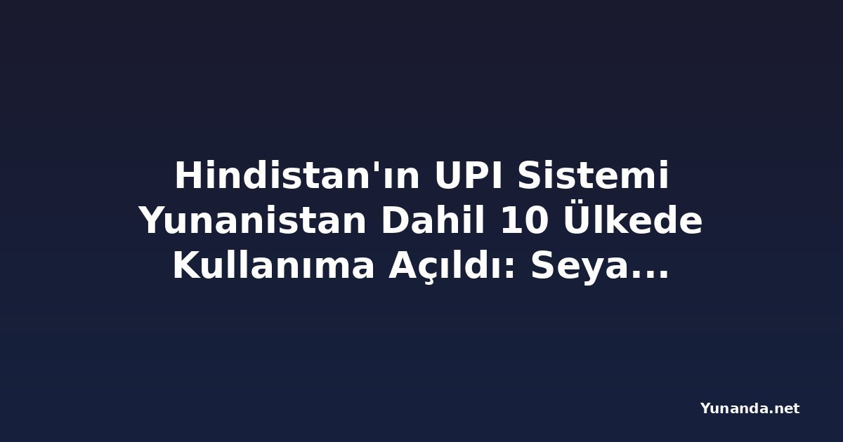 Hindistan'ın UPI Sistemi Yunanistan Dahil 10 Ülkede Kullanıma Açıldı: Seyahat Ödemelerinde Devrim