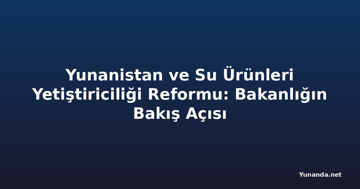 Yunanistan ve Su Ürünleri Yetiştiriciliği Reformu: Bakanlığın Bakış Açısı