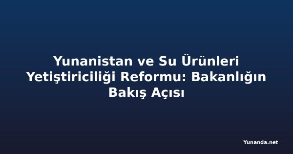 Yunanistan ve Su Ürünleri Yetiştiriciliği Reformu: Bakanlığın Bakış Açısı