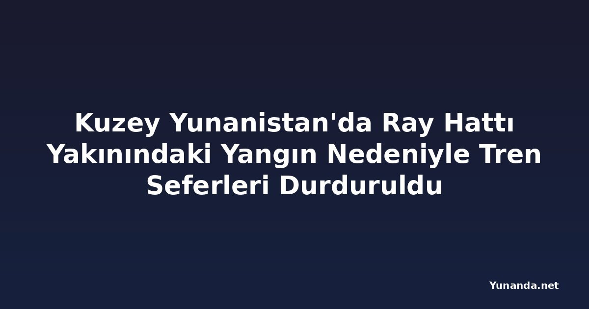 Kuzey Yunanistan'da Ray Hattı Yakınındaki Yangın Nedeniyle Tren Seferleri Durduruldu