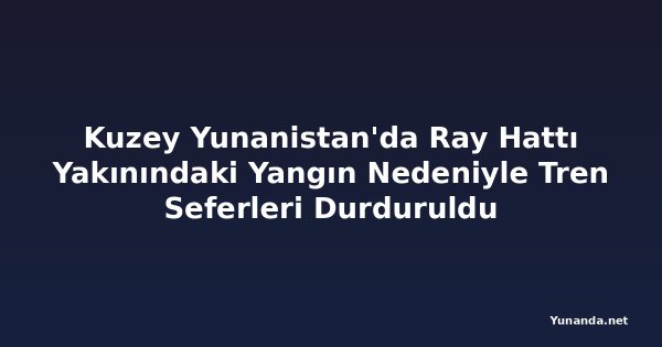 Kuzey Yunanistan'da Ray Hattı Yakınındaki Yangın Nedeniyle Tren Seferleri Durduruldu