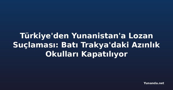 Türkiye'den Yunanistan'a Lozan Suçlaması: Batı Trakya'daki Azınlık Okulları Kapatılıyor