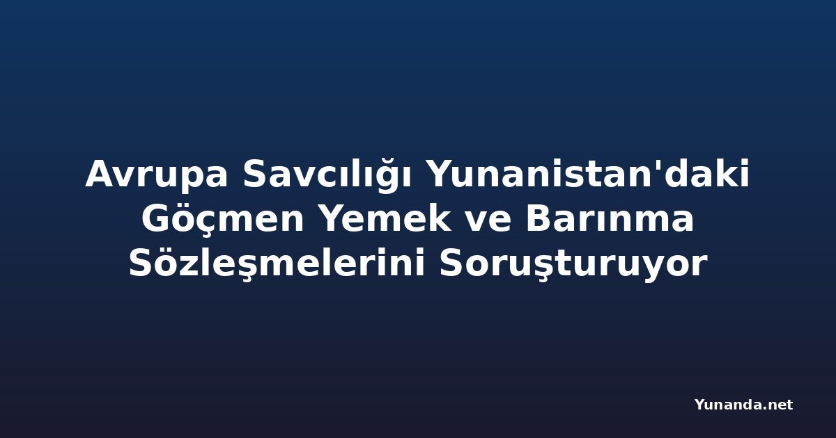 Avrupa Savcılığı Yunanistan'daki Göçmen Yemek ve Barınma Sözleşmelerini Soruşturuyor