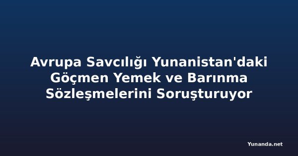 Avrupa Savcılığı Yunanistan'daki Göçmen Yemek ve Barınma Sözleşmelerini Soruşturuyor
