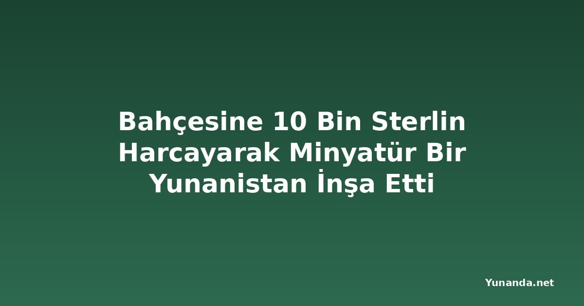 Bahçesine 10 Bin Sterlin Harcayarak Minyatür Bir Yunanistan İnşa Etti