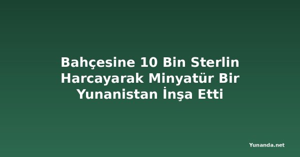 Bahçesine 10 Bin Sterlin Harcayarak Minyatür Bir Yunanistan İnşa Etti