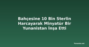 Bahçesine 10 Bin Sterlin Harcayarak Minyatür Bir Yunanistan İnşa Etti