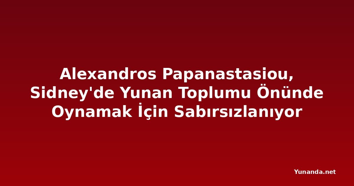 Alexandros Papanastasiou, Sidney'de Yunan Toplumu Önünde Oynamak İçin Sabırsızlanıyor
