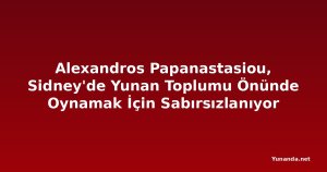 Alexandros Papanastasiou, Sidney'de Yunan Toplumu Önünde Oynamak İçin Sabırsızlanıyor