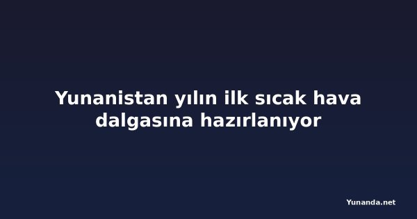 Yunanistan yılın ilk sıcak hava dalgasına hazırlanıyor