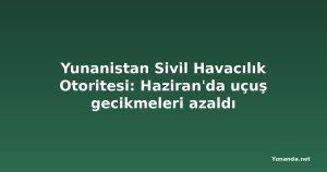 Yunanistan Sivil Havacılık Otoritesi: Haziran'da uçuş gecikmeleri azaldı