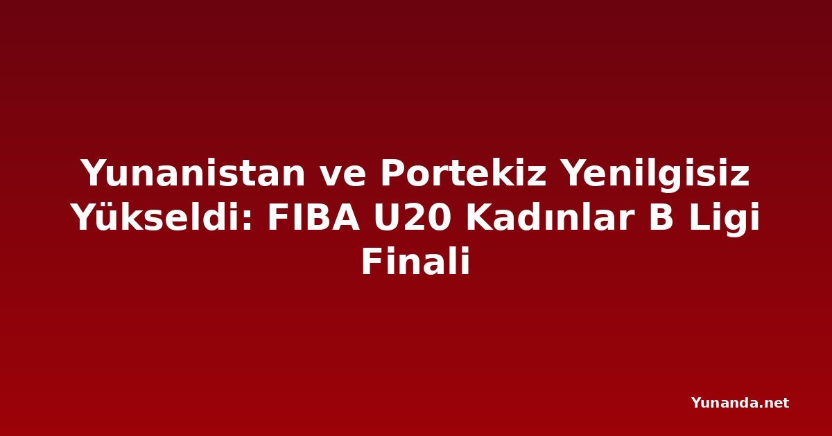 Yunanistan ve Portekiz Yenilgisiz Yükseldi: FIBA U20 Kadınlar B Ligi Finali