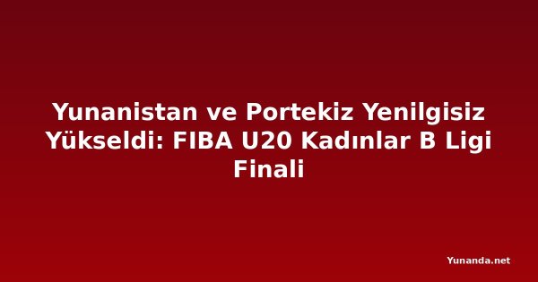 Yunanistan ve Portekiz Yenilgisiz Yükseldi: FIBA U20 Kadınlar B Ligi Finali