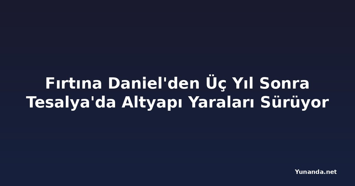 Fırtına Daniel'den Üç Yıl Sonra Tesalya'da Altyapı Yaraları Sürüyor