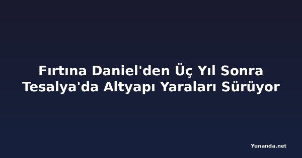 Fırtına Daniel'den Üç Yıl Sonra Tesalya'da Altyapı Yaraları Sürüyor
