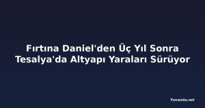 Fırtına Daniel'den Üç Yıl Sonra Tesalya'da Altyapı Yaraları Sürüyor