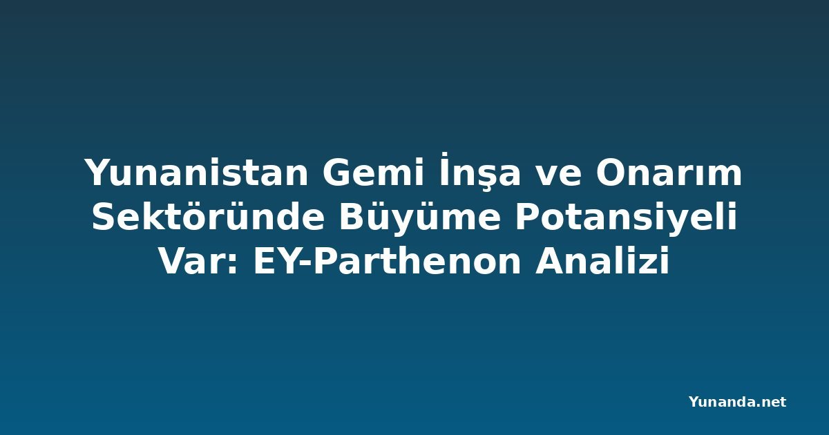 Yunanistan Gemi İnşa ve Onarım Sektöründe Büyüme Potansiyeli Var: EY-Parthenon Analizi