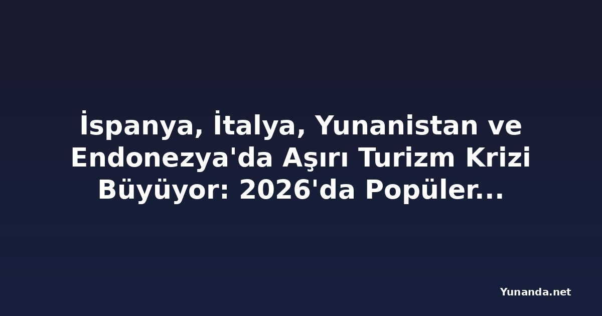 İspanya, İtalya, Yunanistan ve Endonezya'da Aşırı Turizm Krizi Büyüyor: 2026'da Popüler Destinasyonlar Kalabalık Sokaklar ve Artan Maliyetlerle Mücadele Ediyor