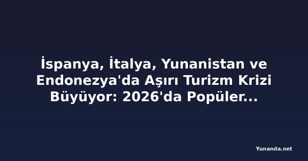 İspanya, İtalya, Yunanistan ve Endonezya'da Aşırı Turizm Krizi Büyüyor: 2026'da Popüler Destinasyonlar Kalabalık Sokaklar ve Artan Maliyetlerle Mücadele Ediyor