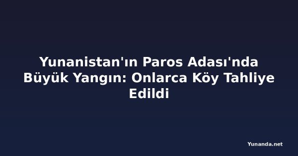 Yunanistan'ın Paros Adası'nda Büyük Yangın: Onlarca Köy Tahliye Edildi