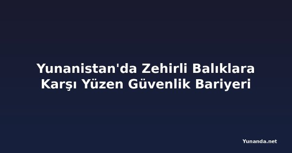 Yunanistan'da Zehirli Balıklara Karşı Yüzen Güvenlik Bariyeri