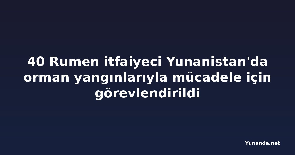 40 Rumen itfaiyeci Yunanistan'da orman yangınlarıyla mücadele için görevlendirildi