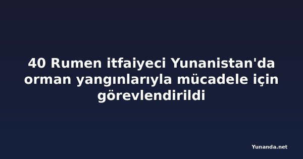 40 Rumen itfaiyeci Yunanistan'da orman yangınlarıyla mücadele için görevlendirildi