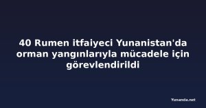 40 Rumen itfaiyeci Yunanistan'da orman yangınlarıyla mücadele için görevlendirildi