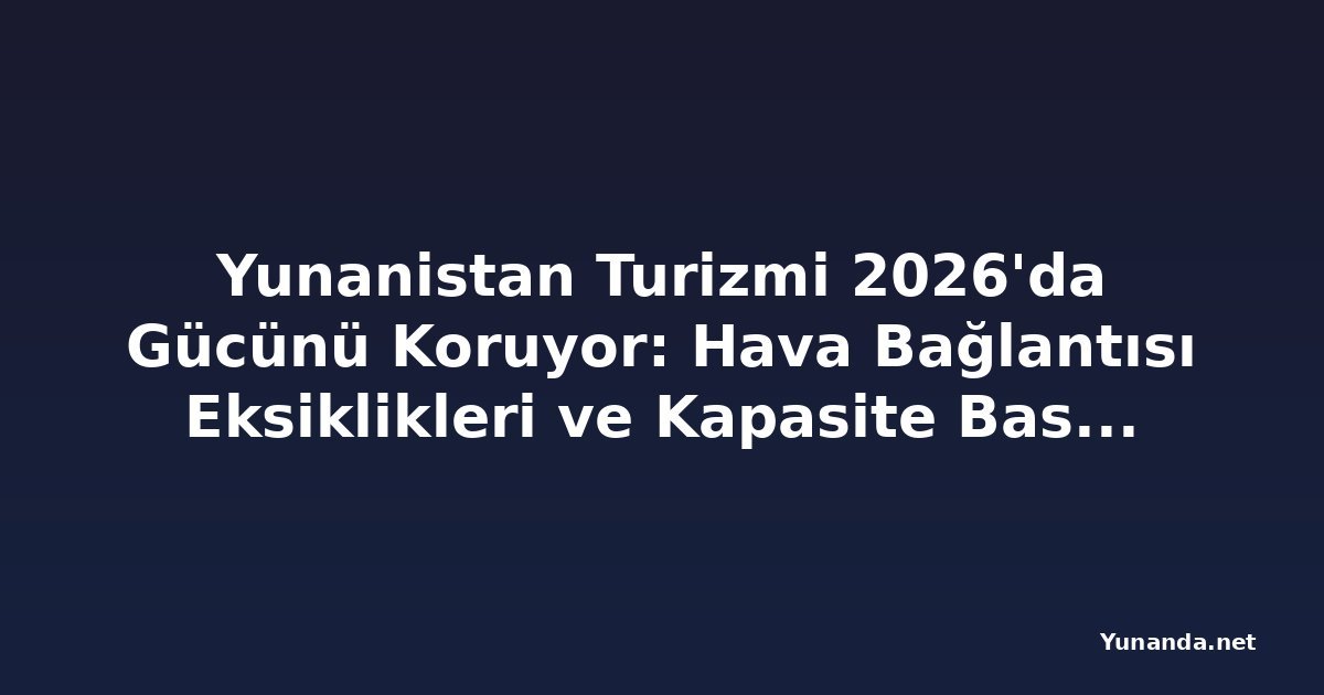 Yunanistan Turizmi 2026'da Gücünü Koruyor: Hava Bağlantısı Eksiklikleri ve Kapasite Baskıları Büyümeyi Tehdit Ediyor