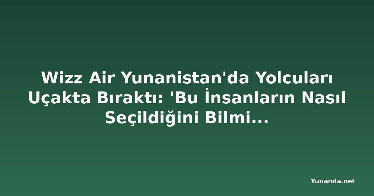 Wizz Air Yunanistan'da Yolcuları Uçakta Bıraktı: 'Bu İnsanların Nasıl Seçildiğini Bilmiyoruz'