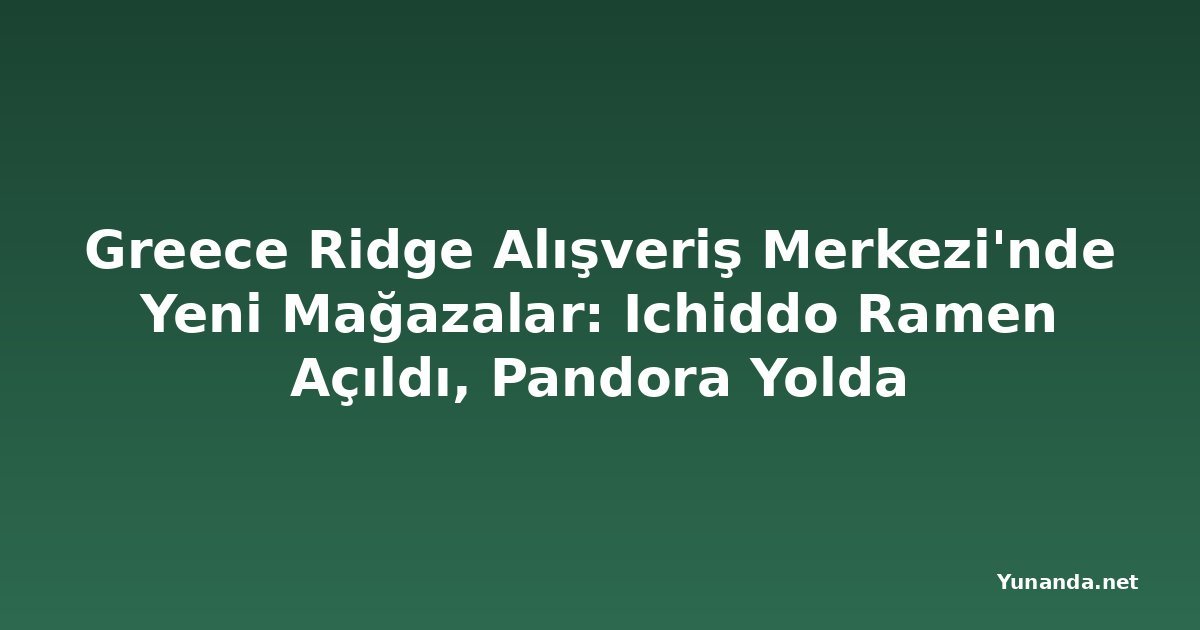 Greece Ridge Alışveriş Merkezi'nde Yeni Mağazalar: Ichiddo Ramen Açıldı, Pandora Yolda