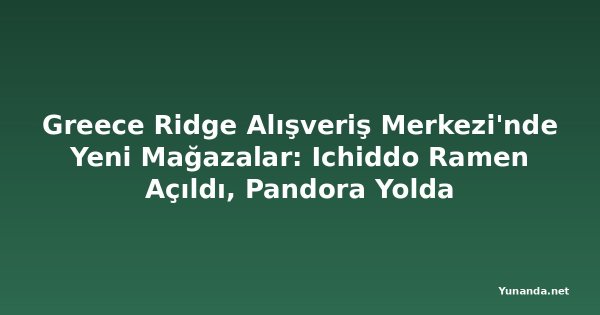 Greece Ridge Alışveriş Merkezi'nde Yeni Mağazalar: Ichiddo Ramen Açıldı, Pandora Yolda