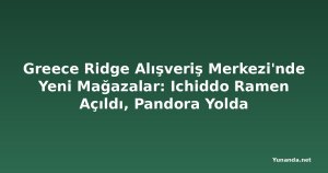 Greece Ridge Alışveriş Merkezi'nde Yeni Mağazalar: Ichiddo Ramen Açıldı, Pandora Yolda