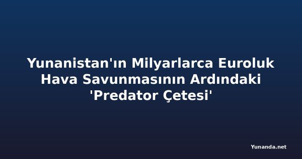 Yunanistan'ın Milyarlarca Euroluk Hava Savunmasının Ardındaki 'Predator Çetesi'