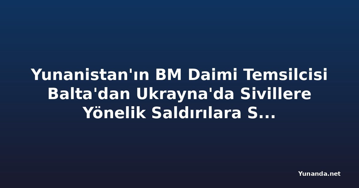 Yunanistan'ın BM Daimi Temsilcisi Balta'dan Ukrayna'da Sivillere Yönelik Saldırılara Sert Tepki