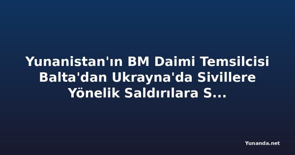 Yunanistan'ın BM Daimi Temsilcisi Balta'dan Ukrayna'da Sivillere Yönelik Saldırılara Sert Tepki