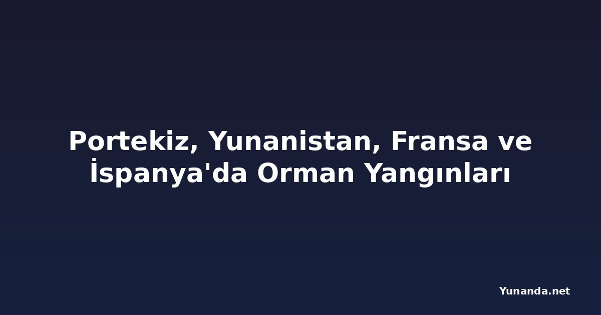 Portekiz, Yunanistan, Fransa ve İspanya'da Orman Yangınları