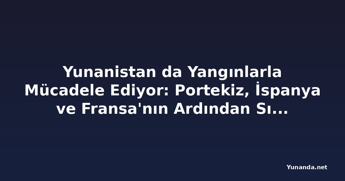 Yunanistan da Yangınlarla Mücadele Ediyor: Portekiz, İspanya ve Fransa'nın Ardından Sıcak Hava Dalgası Tahliyelere ve Seyahat Uyarılarına Yol Açtı
