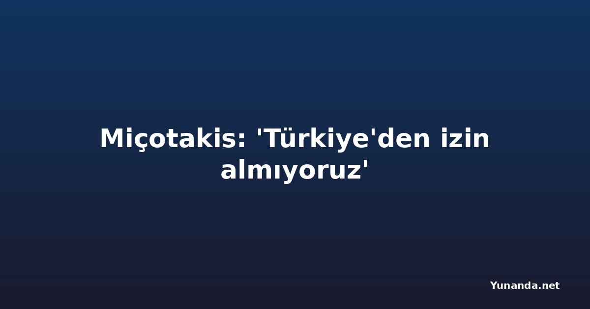Miçotakis: 'Türkiye'den izin almıyoruz'