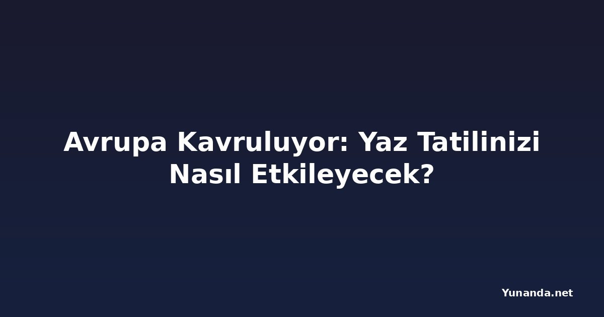 Avrupa Kavruluyor: Yaz Tatilinizi Nasıl Etkileyecek?