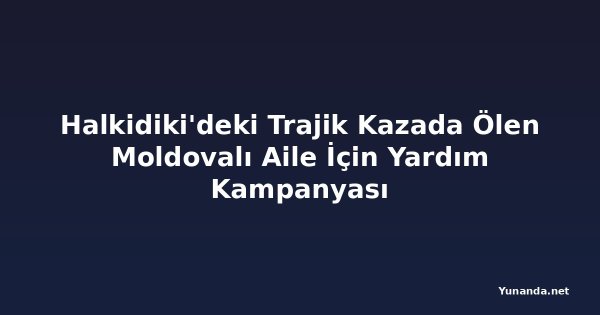 Halkidiki'deki Trajik Kazada Ölen Moldovalı Aile İçin Yardım Kampanyası