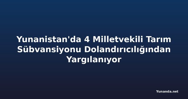 Yunanistan'da 4 Milletvekili Tarım Sübvansiyonu Dolandırıcılığından Yargılanıyor