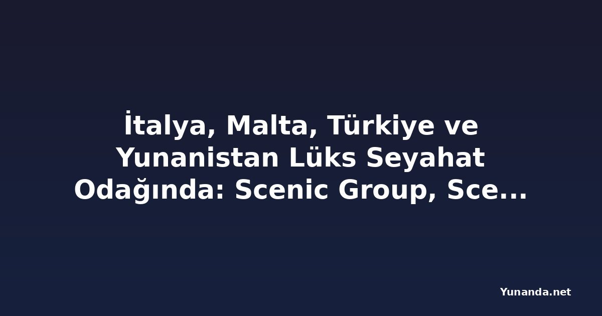 İtalya, Malta, Türkiye ve Yunanistan Lüks Seyahat Odağında: Scenic Group, Scenic Ikon ile Yeni Keşif Yatı Koleksiyonunu Tanıttı