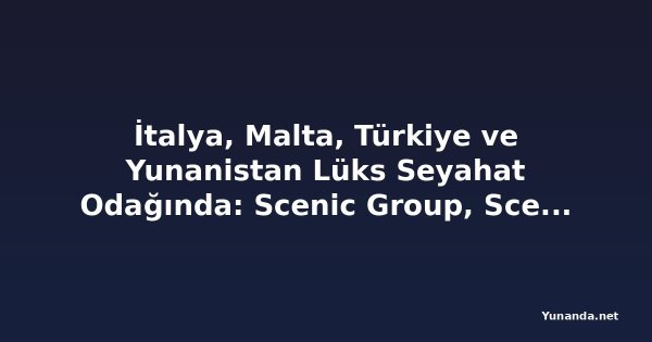 İtalya, Malta, Türkiye ve Yunanistan Lüks Seyahat Odağında: Scenic Group, Scenic Ikon ile Yeni Keşif Yatı Koleksiyonunu Tanıttı