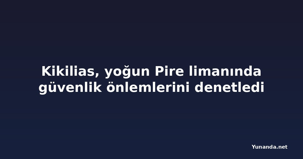 Kikilias, yoğun Pire limanında güvenlik önlemlerini denetledi