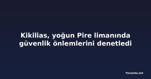 Kikilias, yoğun Pire limanında güvenlik önlemlerini denetledi