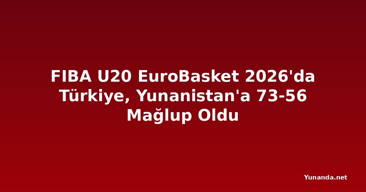 FIBA U20 EuroBasket 2026'da Türkiye, Yunanistan'a 73-56 Mağlup Oldu