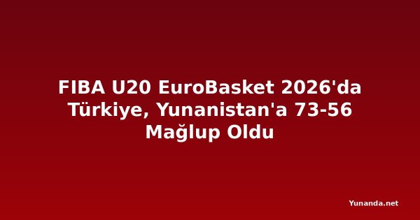 FIBA U20 EuroBasket 2026'da Türkiye, Yunanistan'a 73-56 Mağlup Oldu